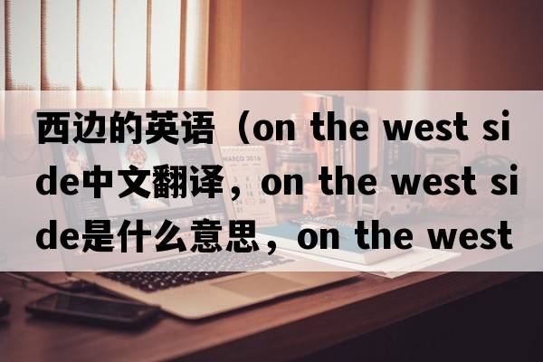 西邊的英語(yǔ)（on the west side中文翻譯，on the west side是什么意思，on the west side發(fā)音、用法及例句）