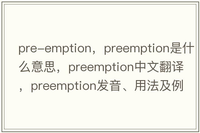 pre-emption，preemption是什么意思，preemption中文翻譯，preemption發(fā)音、用法及例句