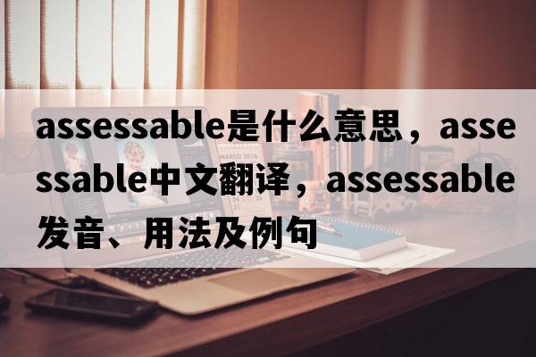 assessable是什么意思，assessable中文翻譯，assessable發(fā)音、用法及例句