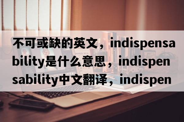 不可或缺的英文，indispensability是什么意思，indispensability中文翻譯，indispensability發(fā)音、用法及例句