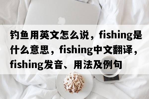 釣魚(yú)用英文怎么說(shuō)，fishing是什么意思，fishing中文翻譯，fishing發(fā)音、用法及例句