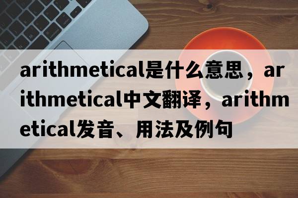 arithmetical是什么意思，arithmetical中文翻譯，arithmetical發(fā)音、用法及例句