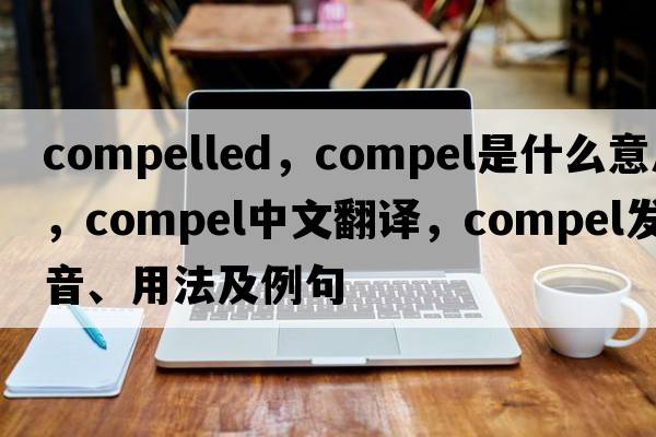 compelled，compel是什么意思，compel中文翻譯，compel發(fā)音、用法及例句