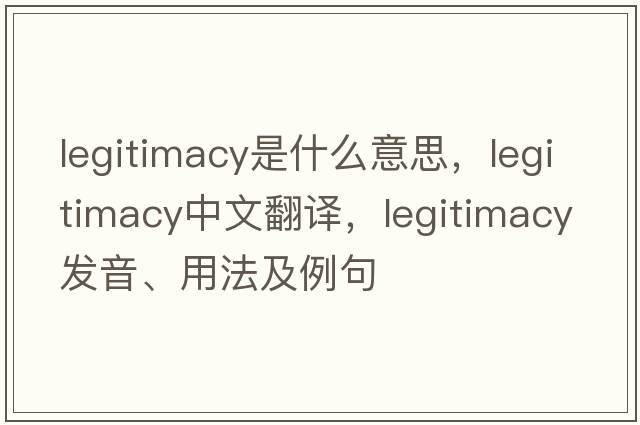 legitimacy是什么意思，legitimacy中文翻譯，legitimacy發(fā)音、用法及例句