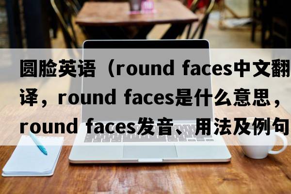 圓臉英語(yǔ)（round faces中文翻譯，round faces是什么意思，round faces發(fā)音、用法及例句）