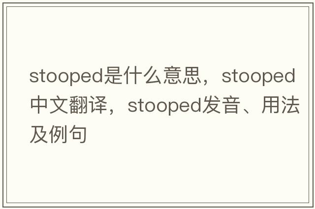 stooped是什么意思，stooped中文翻譯，stooped發(fā)音、用法及例句
