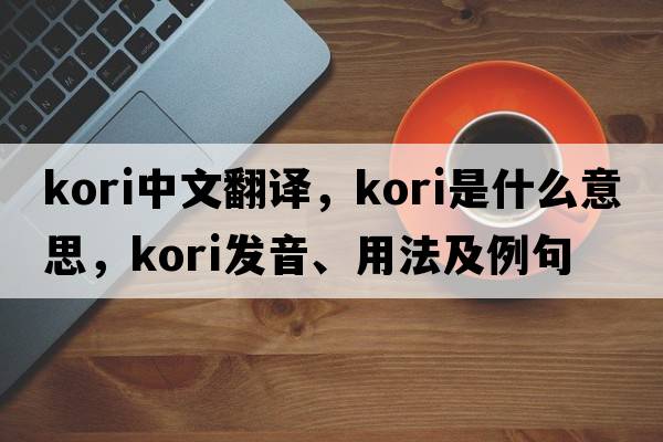 Kori中文翻譯，Kori是什么意思，Kori發(fā)音、用法及例句