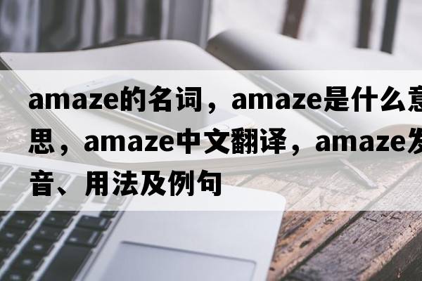 amaze的名詞，amaze是什么意思，amaze中文翻譯，amaze發(fā)音、用法及例句