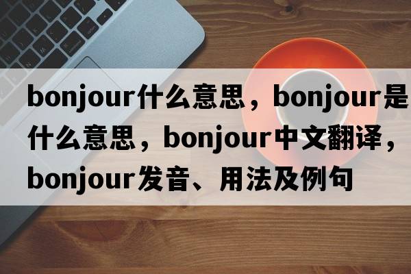 bonjour什么意思，Bonjour是什么意思，Bonjour中文翻譯，Bonjour發(fā)音、用法及例句