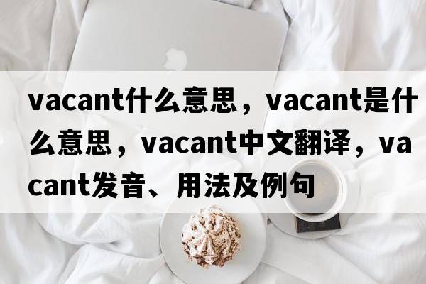 vacant什么意思，vacant是什么意思，vacant中文翻譯，vacant發(fā)音、用法及例句