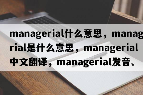 managerial什么意思，managerial是什么意思，managerial中文翻譯，managerial發(fā)音、用法及例句