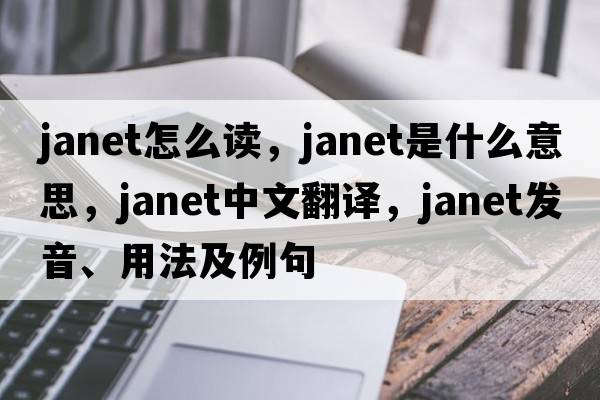 janet怎么讀，JANET是什么意思，JANET中文翻譯，JANET發(fā)音、用法及例句