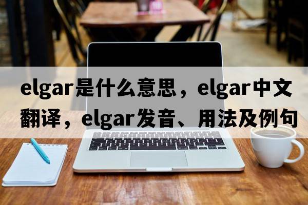 Elgar是什么意思，Elgar中文翻譯，Elgar發(fā)音、用法及例句