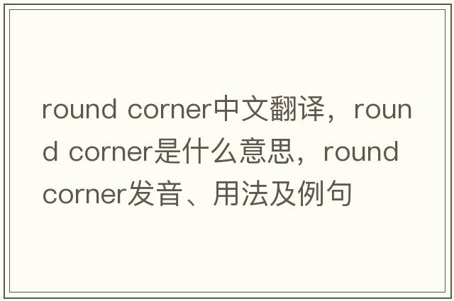 round corner中文翻譯，round corner是什么意思，round corner發(fā)音、用法及例句