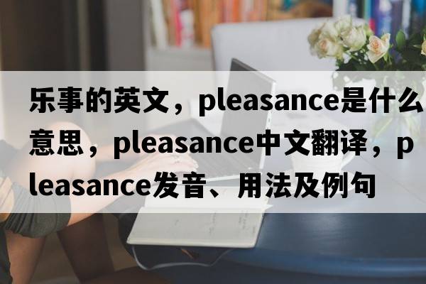 樂(lè )事的英文，pleasance是什么意思，pleasance中文翻譯，pleasance發(fā)音、用法及例句