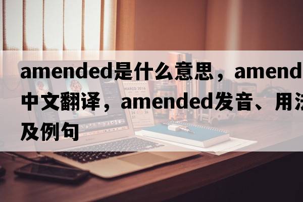 amended是什么意思，amended中文翻譯，amended發(fā)音、用法及例句