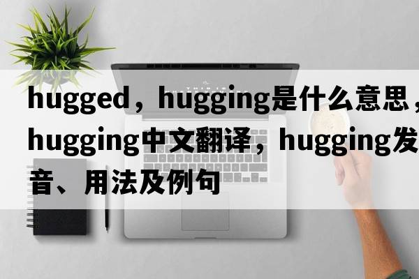hugged，hugging是什么意思，hugging中文翻譯，hugging發(fā)音、用法及例句