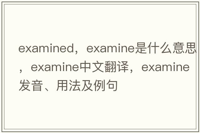 examined，examine是什么意思，examine中文翻譯，examine發(fā)音、用法及例句