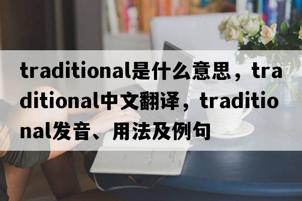 traditional是什么意思，traditional中文翻譯，traditional發(fā)音、用法及例句