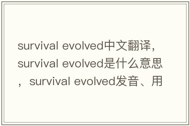 survival evolved中文翻譯，survival evolved是什么意思，survival evolved發(fā)音、用法及例句
