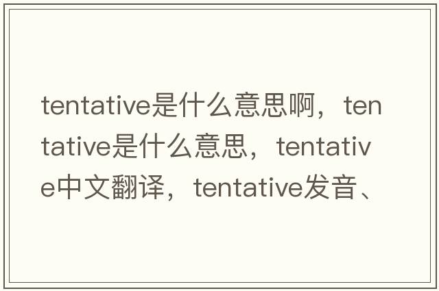 tentative是什么意思啊，tentative是什么意思，tentative中文翻譯，tentative發(fā)音、用法及例句