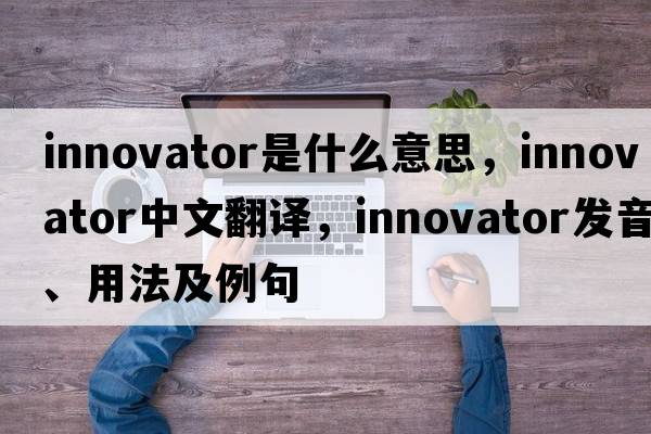 innovator是什么意思，innovator中文翻譯，innovator發(fā)音、用法及例句