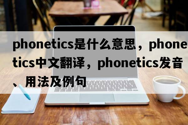 phonetics是什么意思，phonetics中文翻譯，phonetics發(fā)音、用法及例句