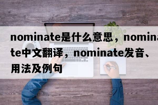 nominate是什么意思，nominate中文翻譯，nominate發(fā)音、用法及例句