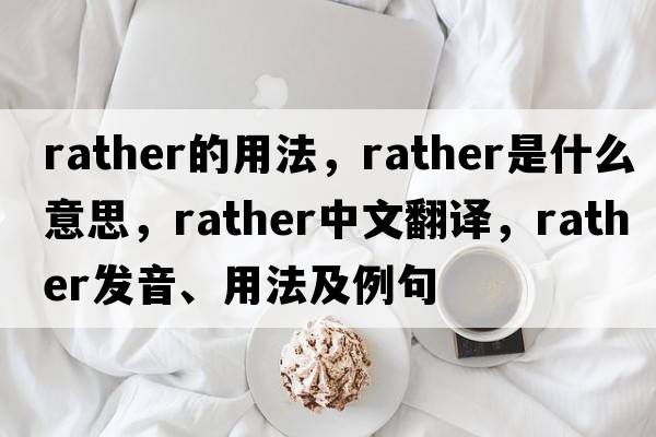 rather的用法，rather是什么意思，rather中文翻譯，rather發(fā)音、用法及例句
