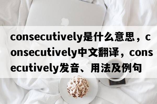consecutively是什么意思，consecutively中文翻譯，consecutively發(fā)音、用法及例句