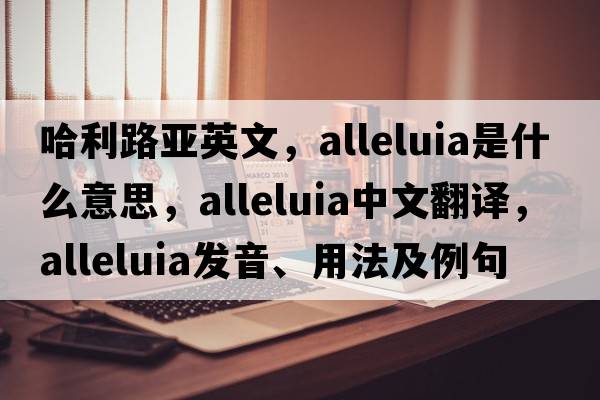 哈利路亞英文，alleluia是什么意思，alleluia中文翻譯，alleluia發(fā)音、用法及例句