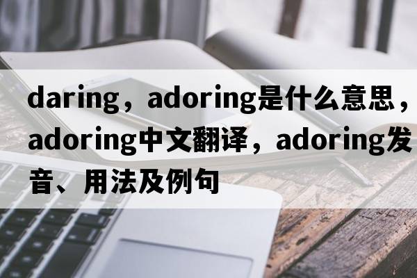 daring，adoring是什么意思，adoring中文翻譯，adoring發(fā)音、用法及例句