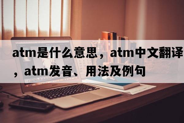 ATM是什么意思，ATM中文翻譯，ATM發(fā)音、用法及例句