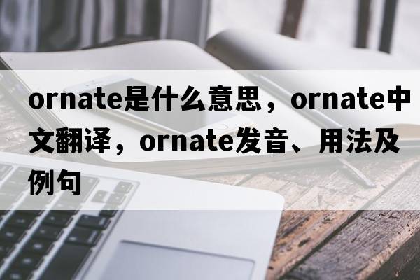 ornate是什么意思，ornate中文翻譯，ornate發(fā)音、用法及例句
