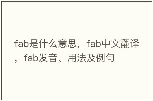 fab是什么意思，fab中文翻譯，fab發(fā)音、用法及例句
