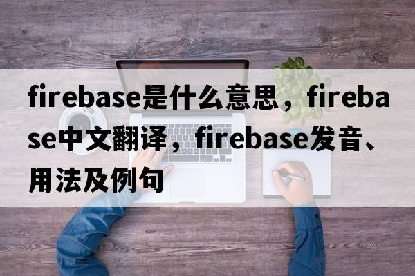 firebase是什么意思，firebase中文翻譯，firebase發(fā)音、用法及例句