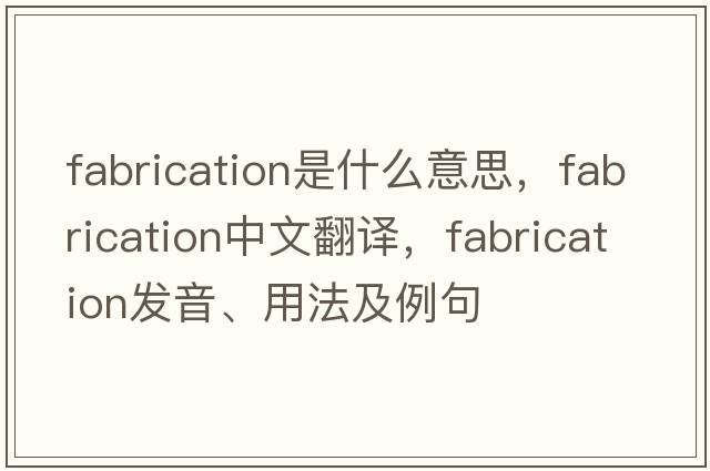 fabrication是什么意思，fabrication中文翻譯，fabrication發(fā)音、用法及例句