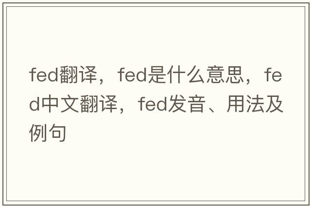 fed翻譯，fed是什么意思，fed中文翻譯，fed發(fā)音、用法及例句