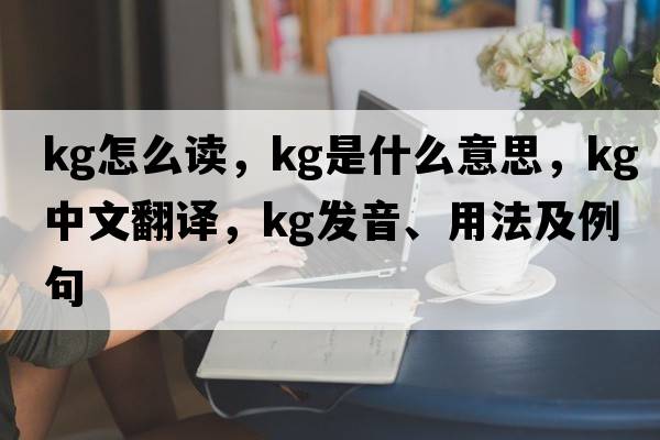 kg怎么讀，kg是什么意思，kg中文翻譯，kg發(fā)音、用法及例句