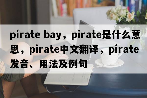 pirate bay，pirate是什么意思，pirate中文翻譯，pirate發(fā)音、用法及例句