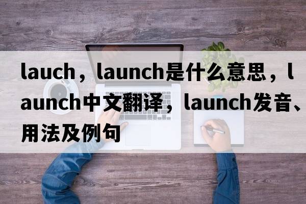 lauch，launch是什么意思，launch中文翻譯，launch發(fā)音、用法及例句