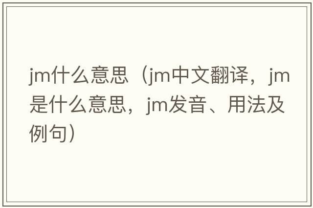 jm什么意思（jm中文翻譯，jm是什么意思，jm發(fā)音、用法及例句）