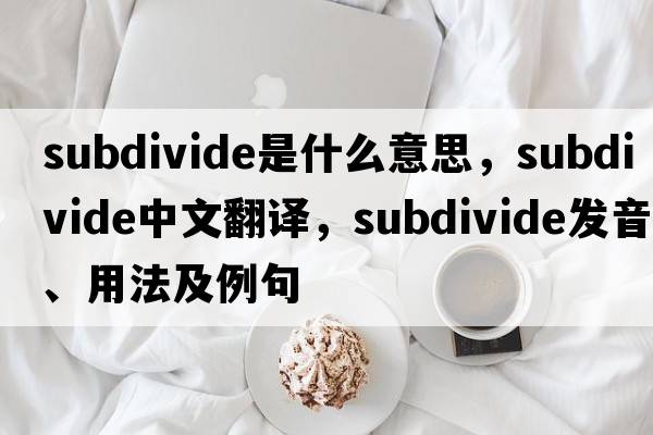 subdivide是什么意思，subdivide中文翻譯，subdivide發(fā)音、用法及例句