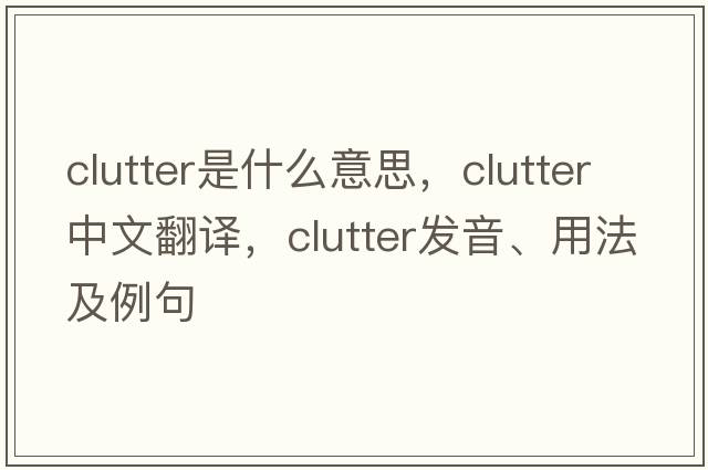 clutter是什么意思，clutter中文翻譯，clutter發(fā)音、用法及例句