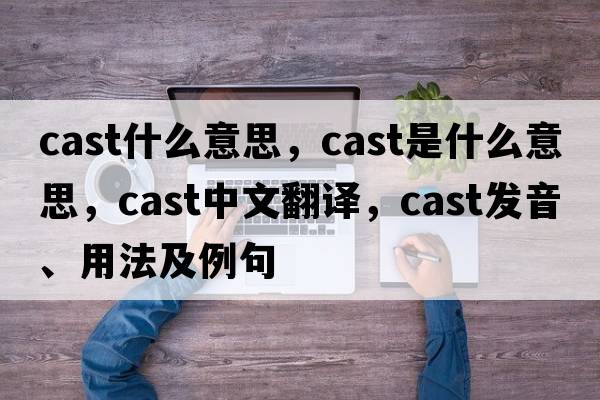 cast什么意思，cast是什么意思，cast中文翻譯，cast發(fā)音、用法及例句