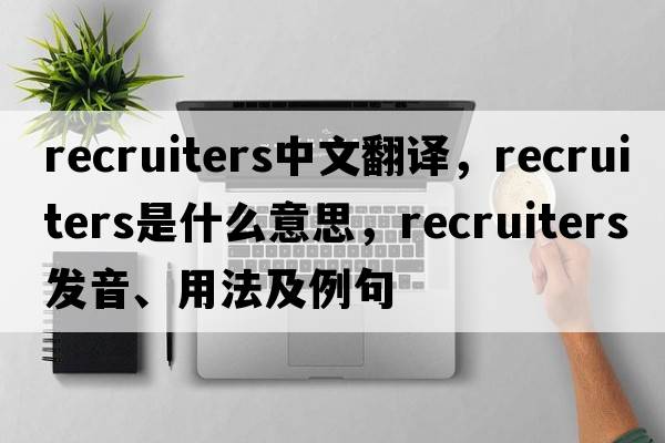 recruiters中文翻譯，recruiters是什么意思，recruiters發(fā)音、用法及例句
