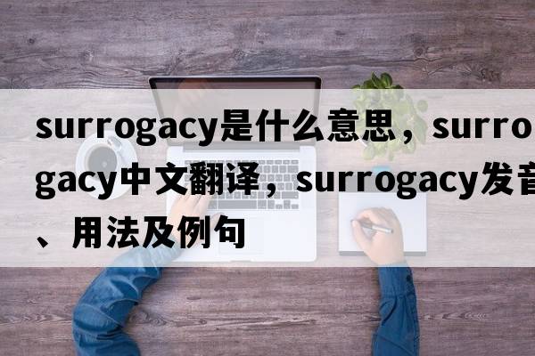 surrogacy是什么意思，surrogacy中文翻譯，surrogacy發(fā)音、用法及例句