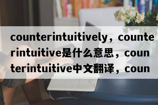 counterintuitively，counterintuitive是什么意思，counterintuitive中文翻譯，counterintuitive發(fā)音、用法及例句