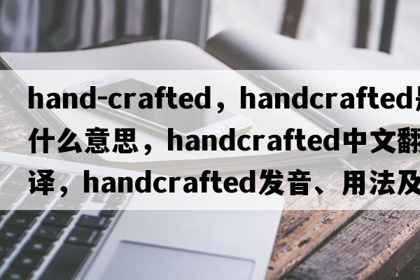 hand-crafted，handcrafted是什么意思，handcrafted中文翻譯，handcrafted發(fā)音、用法及例句