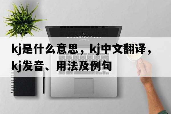 kj是什么意思，kj中文翻譯，kj發(fā)音、用法及例句